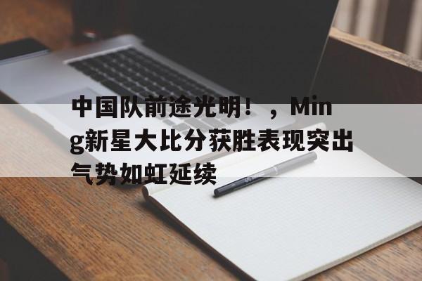 华体会官网-中国队前途光明！，Ming新星大比分获胜表现突出气势如虹延续的简单介绍