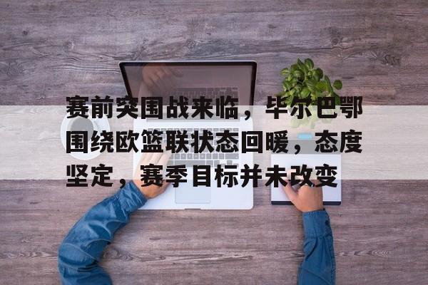华体会官网-赛前突围战来临，毕尔巴鄂围绕欧篮联状态回暖，态度坚定，赛季目标并未改变的简单介绍