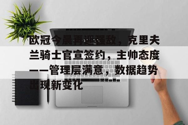 华体会官网- 欧冠今晨再迎强敌，克里夫兰骑士官宣签约，主帅态度——管理层满意，数据趋势出现新变化